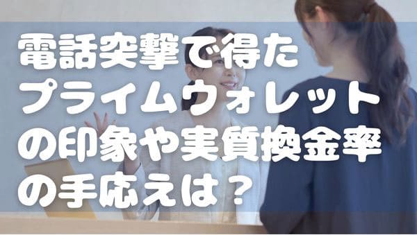 電話突撃で得た「プライムウォレット」の印象や実質換金率の手応えは？