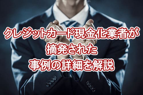 クレジットカード現金化業者が摘発された事例の詳細を解説